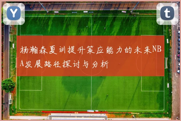 杨瀚森夏训提升策应能力的未来NBA发展路径探讨与分析