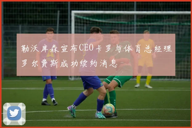 勒沃库森宣布CEO卡罗与体育总经理罗尔费斯成功续约消息
