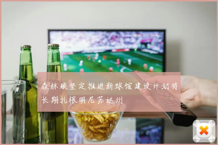 森林狼坚定推进新球馆建设计划将长期扎根明尼苏达州