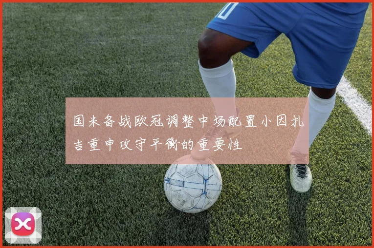 国米备战欧冠调整中场配置小因扎吉重申攻守平衡的重要性