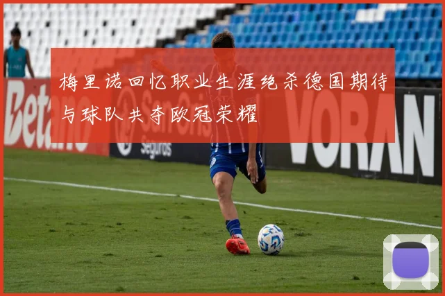 梅里诺回忆职业生涯绝杀德国期待与球队共夺欧冠荣耀