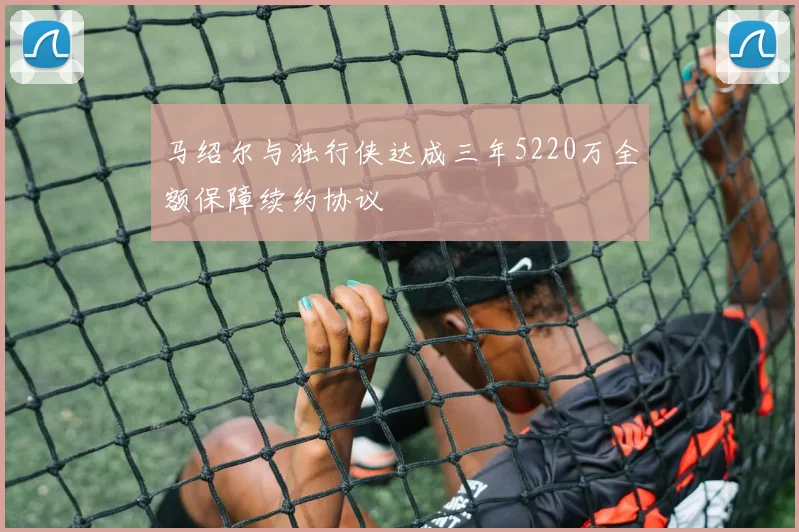马绍尔与独行侠达成三年5220万全额保障续约协议
