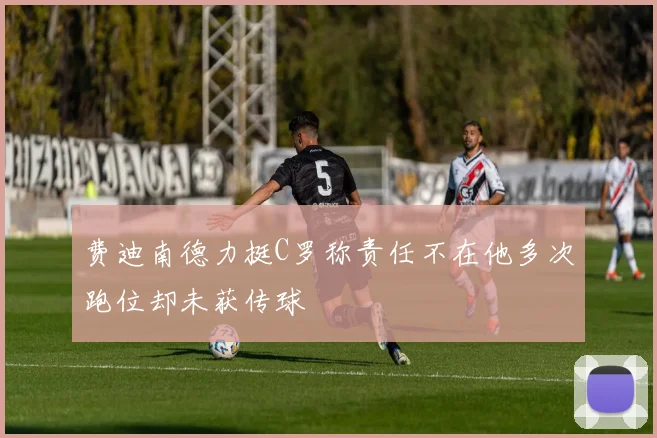 费迪南德力挺C罗称责任不在他多次跑位却未获传球
