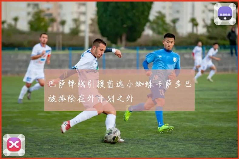 巴萨锋线引援首选小蜘蛛卡萨多已被排除在外计划之外
